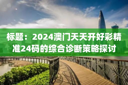 标题：2024澳门天天开好彩精准24码的综合诊断策略探讨