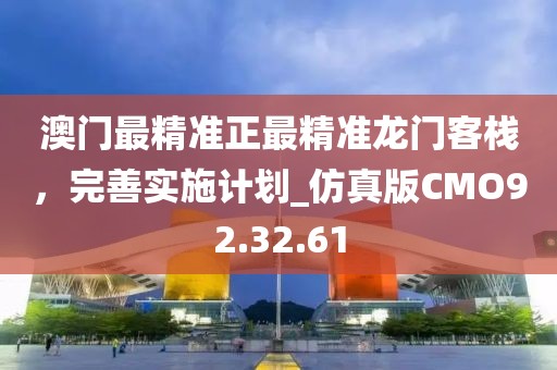 澳门最精准正最精准龙门客栈，完善实施计划_仿真版CMO92.32.61