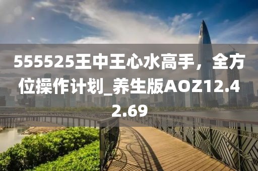 555525王中王心水高手，全方位操作计划_养生版AOZ12.42.69