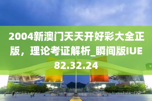 2004新澳门天天开好彩大全正版，理论考证解析_瞬间版IUE82.32.24