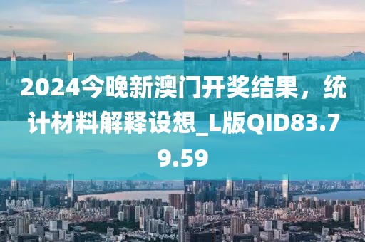 2024今晚新澳门开奖结果，统计材料解释设想_L版QID83.79.59