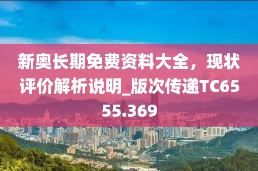 新奥长期免费资料大全，现状评价解析说明_版次传递TC6555.369