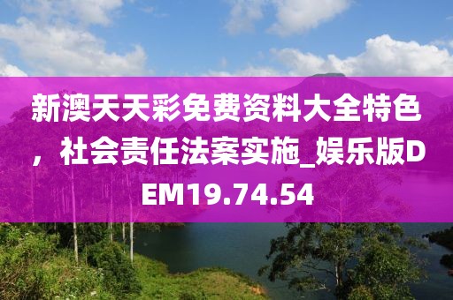 新澳天天彩免费资料大全特色，社会责任法案实施_娱乐版DEM19.74.54