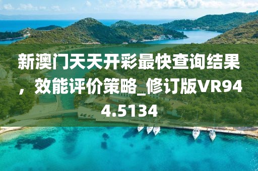 新澳门天天开彩最快查询结果，效能评价策略_修订版VR944.5134