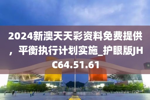 2024新澳天天彩资料免费提供，平衡执行计划实施_护眼版JHC64.51.61