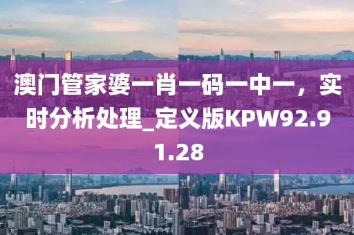 澳门管家婆一肖一码一中一，实时分析处理_定义版KPW92.91.28