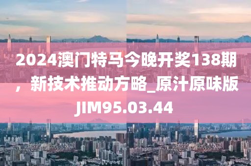 2024澳门特马今晚开奖138期，新技术推动方略_原汁原味版JIM95.03.44