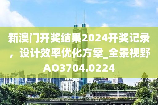 新澳门开奖结果2024开奖记录，设计效率优化方案_全景视野AO3704.0224