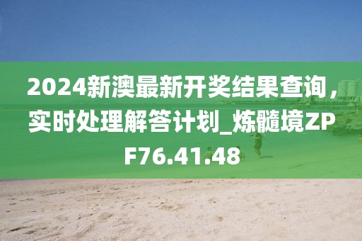 2024新澳最新开奖结果查询，实时处理解答计划_炼髓境ZPF76.41.48