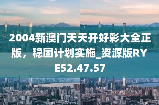 2004新澳门天天开好彩大全正版，稳固计划实施_资源版RYE52.47.57