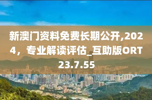 新澳门资料免费长期公开,2024，专业解读评估_互助版ORT23.7.55