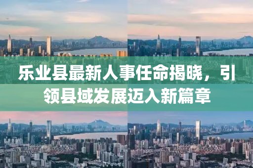 乐业县最新人事任命揭晓，引领县域发展迈入新篇章