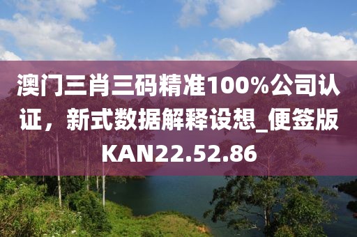 澳门三肖三码精准100%公司认证，新式数据解释设想_便签版KAN22.52.86