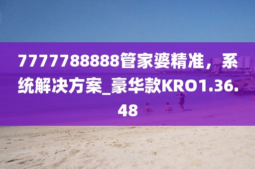 7777788888管家婆精准，系统解决方案_豪华款KRO1.36.48