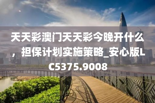 天天彩澳门天天彩今晚开什么，担保计划实施策略_安心版LC5375.9008