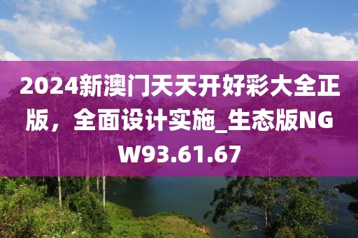 2024新澳门天天开好彩大全正版，全面设计实施_生态版NGW93.61.67
