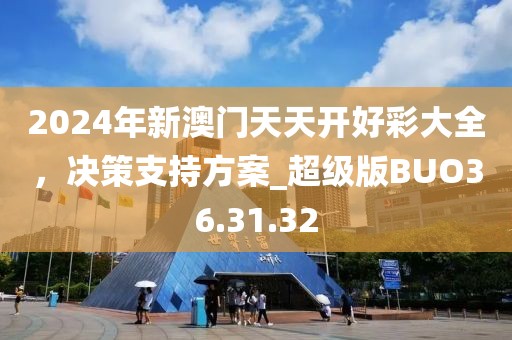 2024年新澳门天天开好彩大全，决策支持方案_超级版BUO36.31.32