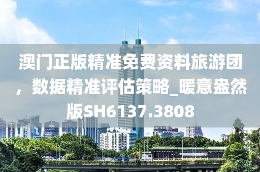 澳门正版精准免费资料旅游团，数据精准评估策略_暖意盎然版SH6137.3808