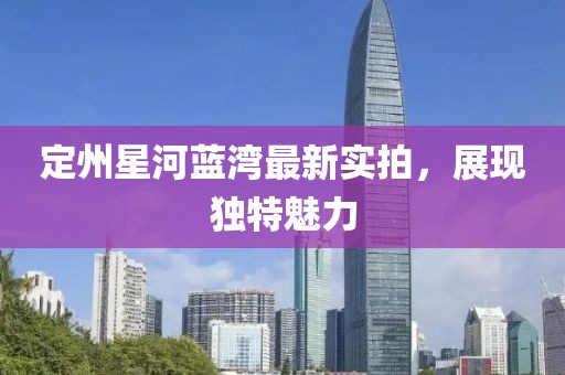 定州星河蓝湾最新实拍，展现独特魅力