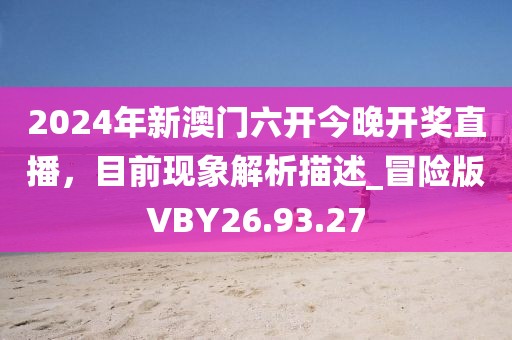 2024年新澳门六开今晚开奖直播，目前现象解析描述_冒险版VBY26.93.27