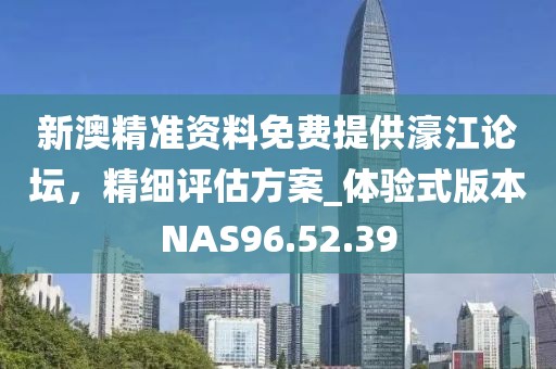 新澳精准资料免费提供濠江论坛，精细评估方案_体验式版本NAS96.52.39
