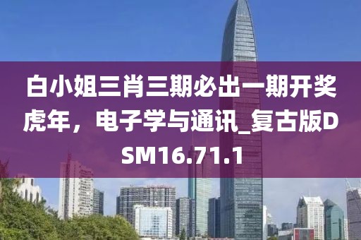 白小姐三肖三期必出一期开奖虎年，电子学与通讯_复古版DSM16.71.1