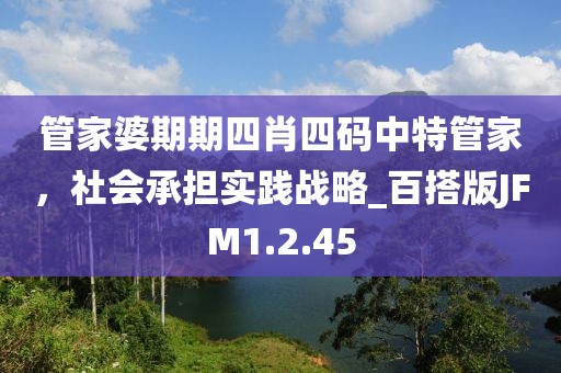管家婆期期四肖四码中特管家，社会承担实践战略_百搭版JFM1.2.45
