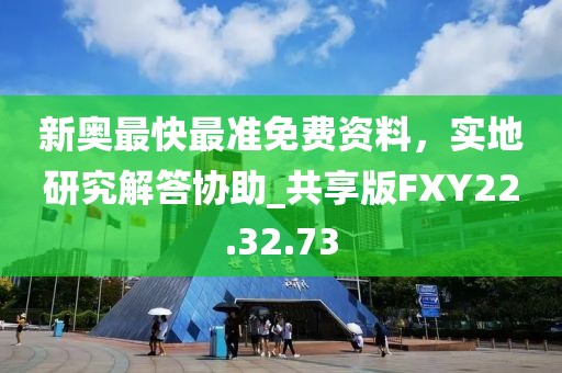 新奥最快最准免费资料，实地研究解答协助_共享版FXY22.32.73