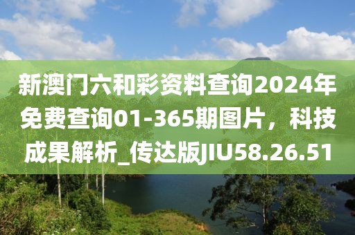 新澳门六和彩资料查询2024年免费查询01-365期图片，科技成果解析_传达版JIU58.26.51