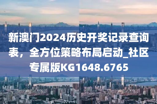 新澳门2024历史开奖记录查询表，全方位策略布局启动_社区专属版KG1648.6765