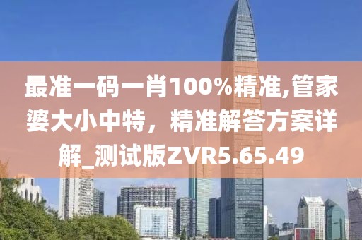 最准一码一肖100%精准,管家婆大小中特，精准解答方案详解_测试版ZVR5.65.49