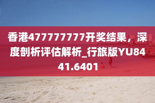 香港477777777开奖结果，深度剖析评估解析_行旅版YU8441.6401