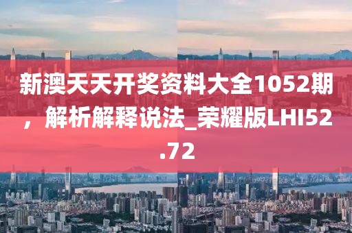 新澳天天开奖资料大全1052期，解析解释说法_荣耀版LHI52.72
