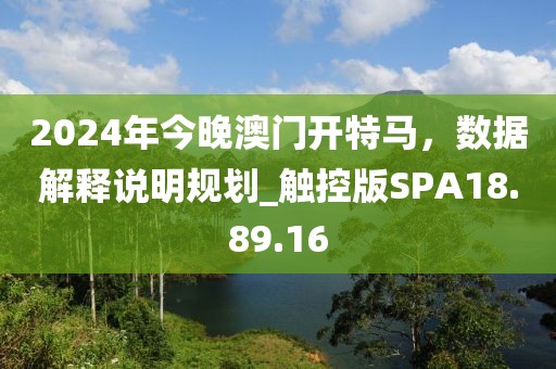 2024年今晚澳门开特马，数据解释说明规划_触控版SPA18.89.16