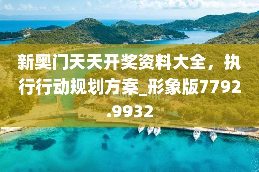 新奥门天天开奖资料大全，执行行动规划方案_形象版7792.9932