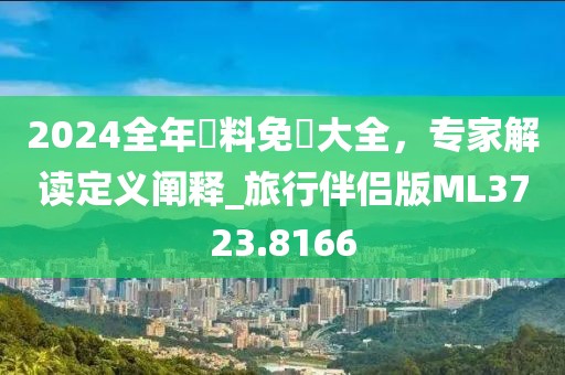 2024全年資料免費大全，专家解读定义阐释_旅行伴侣版ML3723.8166