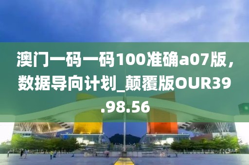 澳门一码一码100准确a07版，数据导向计划_颠覆版OUR39.98.56