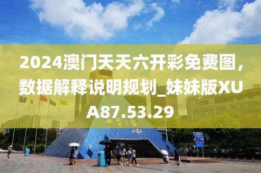 2024澳门天天六开彩免费图，数据解释说明规划_妹妹版XUA87.53.29
