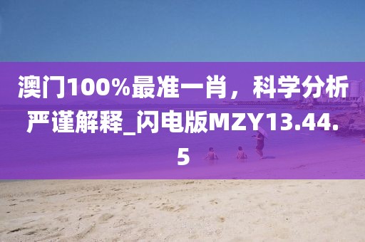 澳门100%最准一肖，科学分析严谨解释_闪电版MZY13.44.5