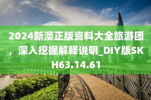 2024新澳正版资料大全旅游团，深入挖掘解释说明_DIY版SKH63.14.61