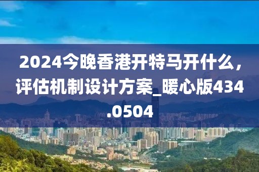 2024今晚香港开特马开什么，评估机制设计方案_暖心版434.0504