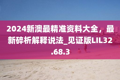 2024新澳最精准资料大全，最新碎析解释说法_见证版LIL32.68.3