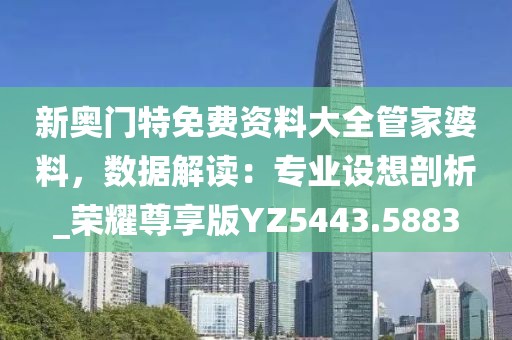 新奥门特免费资料大全管家婆料，数据解读：专业设想剖析_荣耀尊享版YZ5443.5883