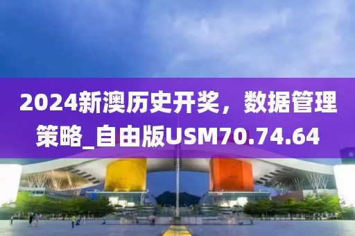 2024新澳历史开奖，数据管理策略_自由版USM70.74.64