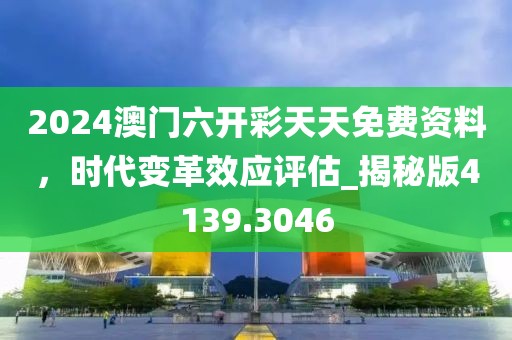 2024澳门六开彩天天免费资料，时代变革效应评估_揭秘版4139.3046