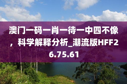 澳门一码一肖一待一中四不像，科学解释分析_潮流版HFF26.75.61